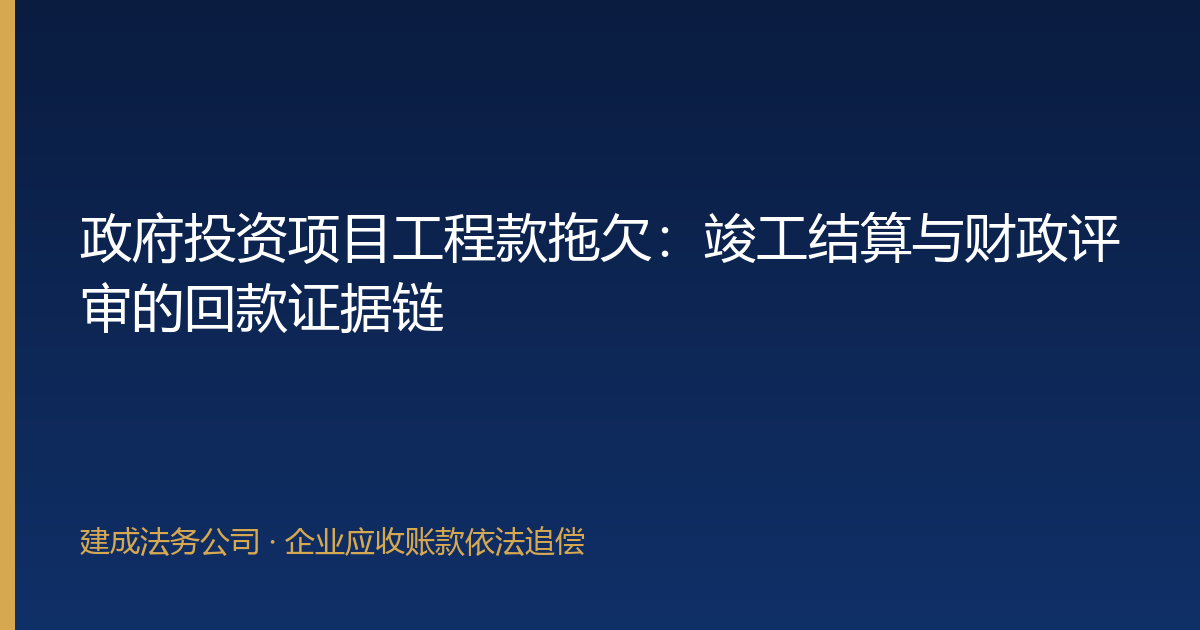 政府投资项目工程款拖欠：竣工结算与财政评审的回款证据链